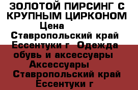 ЗОЛОТОЙ ПИРСИНГ С КРУПНЫМ ЦИРКОНОМ › Цена ­ 3 000 - Ставропольский край, Ессентуки г. Одежда, обувь и аксессуары » Аксессуары   . Ставропольский край,Ессентуки г.